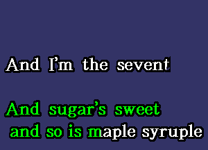 And Fm the seven'r

And sugafs sweet
and so is maple syruple