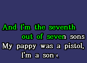 And Fm the seventh
out of seven sons

My pappy was a pistol,
Fm a son!