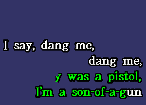 I say, dang me,

dang me,
y was a pistol,
Fm a son-of-a-gun