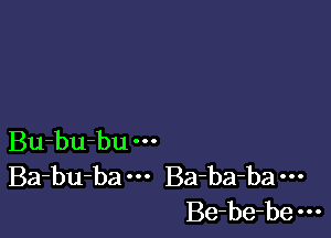 Bu-bu-bu
Ba-bu-ba Ba-ba-ba
Be-be-be