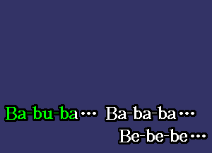 Ba-bu-ba Ba-ba-ba
Be-be-be