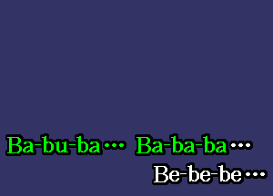 Ba-bu-ba Ba-ba-ba
Be-be-be