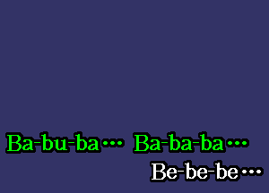 Ba-bu-ba Ba-ba-ba
Be-be-be