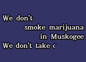 We dodt
smoke marijuana

in Muskogee
We dodt take (