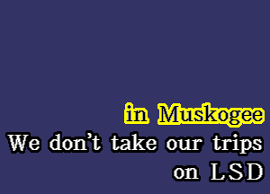 gram

We don,t take our trips
on LSD