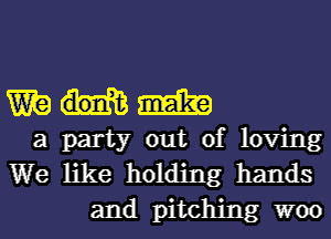 mmm

a party out of loving
We like holding hands

and pitching woo