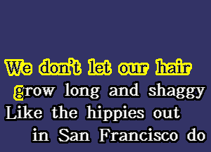 Wig ibis mm
grow long and shaggy

Like the hippies out
in San Francisco do