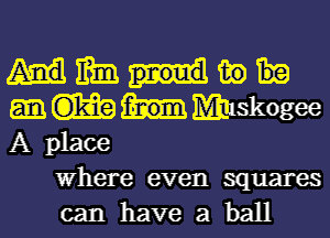 mm m)
Miskogee
A place
Where even squares
can have a ball