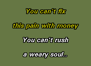 You can 't fix

this pain with money

You can 't rush

a weary SOUL.