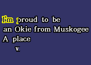 mm proud to be
an Okie from Muskogee

A place
1?.