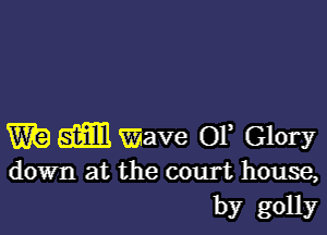 m9 52ml Wave OF Glory
down at the court house,

by golly