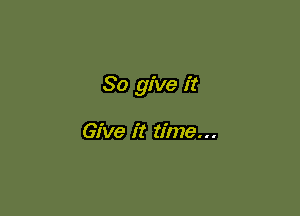 So give it

Give it time...
