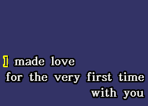 II made love
for the very first time
With you