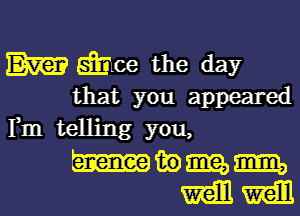 m Emlce the day
that you appeared
Fm telling you,
m in mm, mm,
mm mm