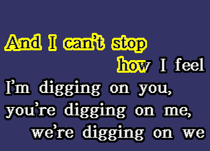 E m
I feel
Fm digging on you,
you,re digging on me,
we,re digging on we