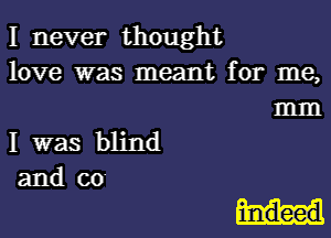 I never thought
love was meant for me,

m
I was blind
and co