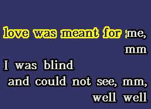 mm nne,
m

I was blind
and could not see, mm,
well well