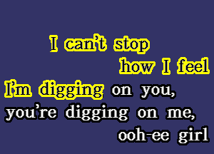 11m...
ham

mm digging on you,
you,re digging on me,
ooh-ee girl