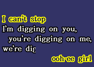 11 may

Fm digging on you,
youH-e digging on me,

Wdre dig

otum