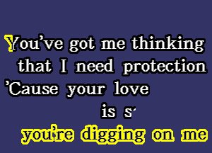 Yodve got me thinking
that I need protection

,Cause your love
is 3'

digging