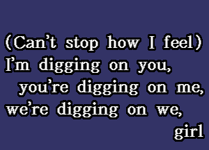 (Can,

t

rm digsfop howr I feel

you,regul'gg10nngyom )

we,re ' dlg . 0n

dlgging on W me,

e,
girl