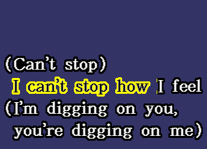 (Can,t stop)

It (mm 11 feel
(Fm digging on you,
you,re digging on me)