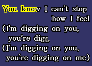 I cam stop
howr I feel
(Fm digging on you,
you,re digg.
(Fm digging on you,
you,re digging on me)