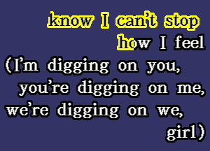 E m
Brow I feel
(Fm digging on you,
you,re digging on me,
we,re digging on we,
girl)