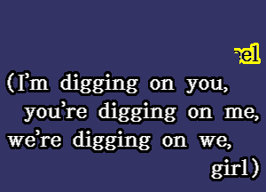 131
(Fm digging on you,
you,re digging on me,
we,re digging on we,
girl)