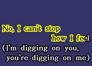 11 m
E Qael
(Fm digging on you,
you,re digging on me)