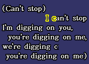 (Can,t stop)
It (gait stop
Fm digging on you,
you,re digging on me,
we,re digging (r
you,re digging on me)