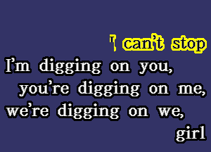 . '1
Fun . may stop
you,re digglonn gyom
we,re ' O on
dlgging on me,
W9,
girl