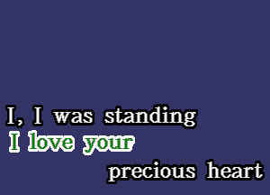 I, I was standing

EM

precious heart