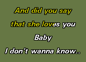 And did you say

that she loves you

Baby

I don't wanna know..