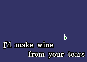 10

Yd make Wine
from your tears