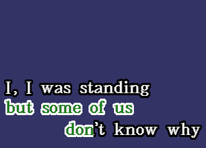 I, I was standing
(9?
hi know Why