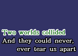 Two eollliided
And they could never,
ever tear us apart