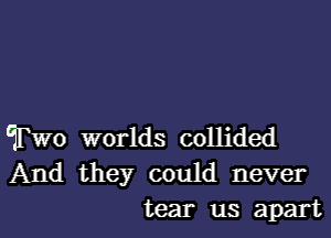 Two worlds collided

And they could never
tear us apart