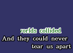 collided
And they could never
tear us apart