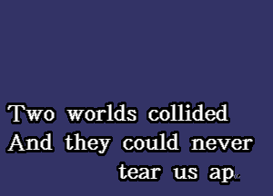 Two worlds collided
And they could never
tear us ap