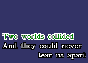 eollliided
And they could never
tear us apart