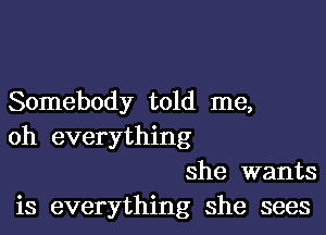 Somebody told me,

oh everything
she wants
is everything she sees