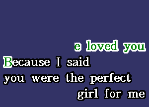 aikmilm

Iccause I said
you were the perfect
girl for me