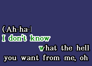 ( Ah-ha-l

E (39333 1331527
What the hell

you want from me, oh