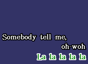 Somebody tell me,
oh-woh

11.531511121151151