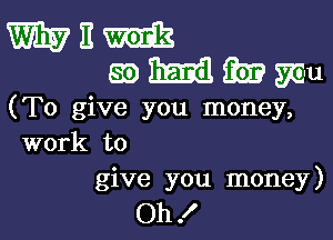 an
EEEEEQQEWM

(To give you money,

work to
give you money)
Oh!