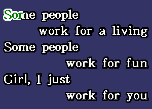 erme people
work for a living

Some people

work for fun
Girl, I just
work for you