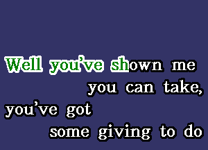 m m EQJown me

you can take,
youVe got
some giving to do