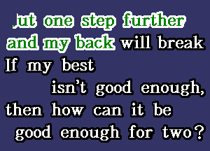 m am 5323) m
MWM Will break
If my best

isn,t good enough,
then how can it be
good enough for two?