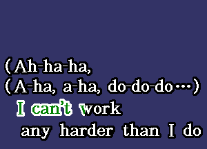 ( Ah-ha-ha,

(A-ha, a-ha, do-do-do---)
H m Work

any harder than I do